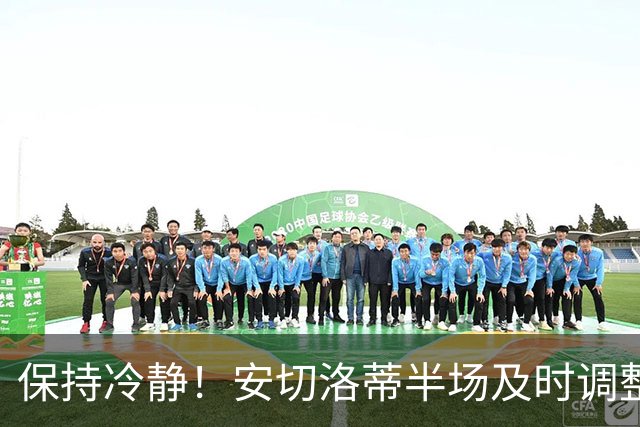 保持冷静！安切洛蒂半场及时调整 大赛经验是宝贵财富
