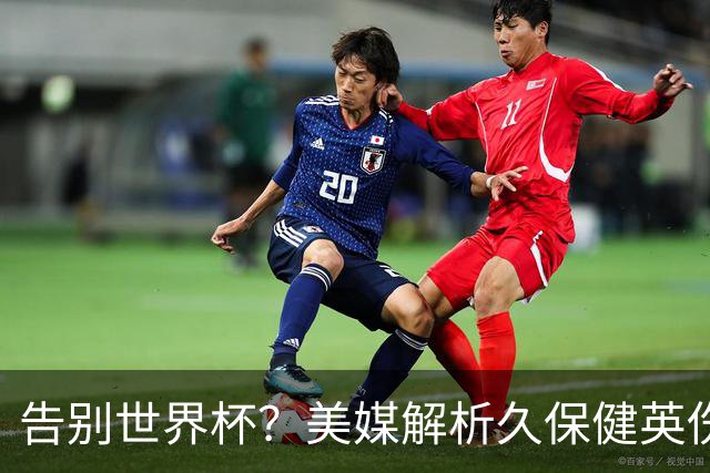 告别世界杯？美媒解析久保健英伤情 最严重需恢复四到六周
