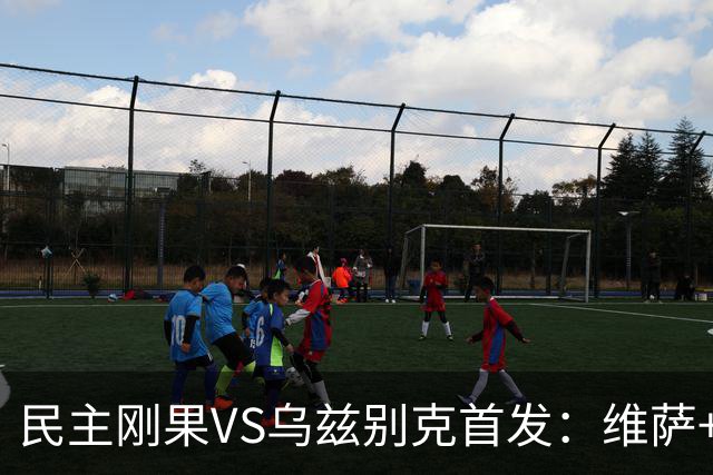 民主刚果VS乌兹别克首发：维萨+巴坎布 胡桑诺夫领军