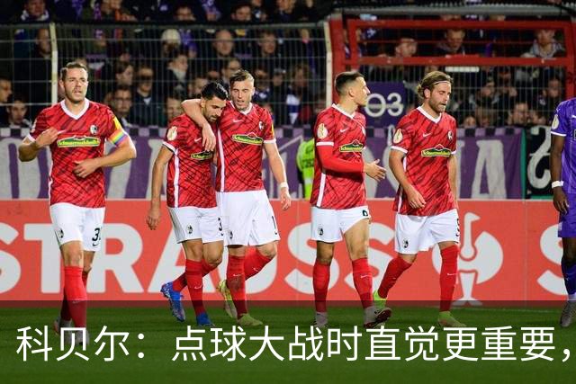 科贝尔：点球大战时直觉更重要，我在手套上涂凡士林防止足球太滑