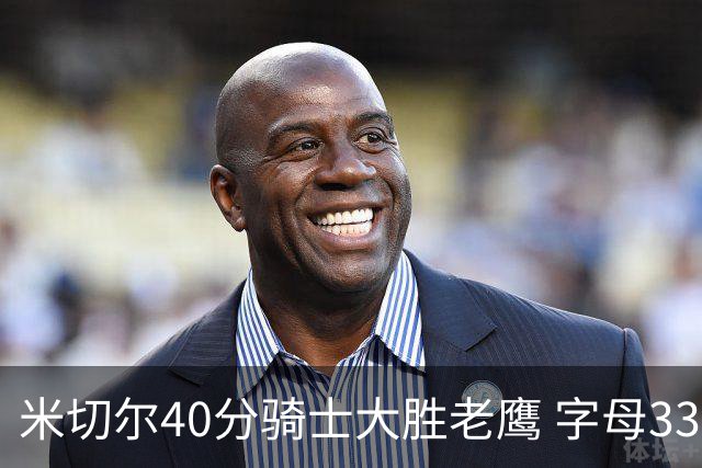 米切尔40分骑士大胜老鹰 字母33+10雄鹿灭热火