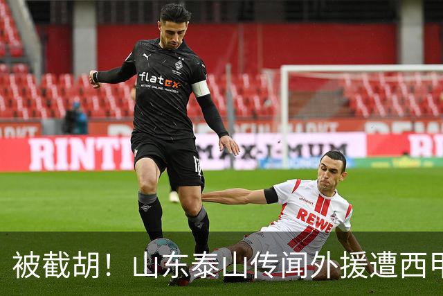 被截胡！山东泰山传闻外援遭西甲豪门争抢，夏窗更换外援再度泡汤