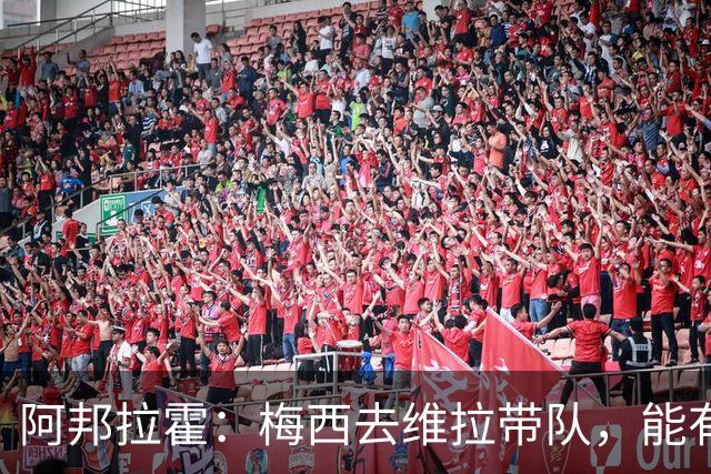 阿邦拉霍：梅西去维拉带队，能有英超冠军和欧冠冠军！